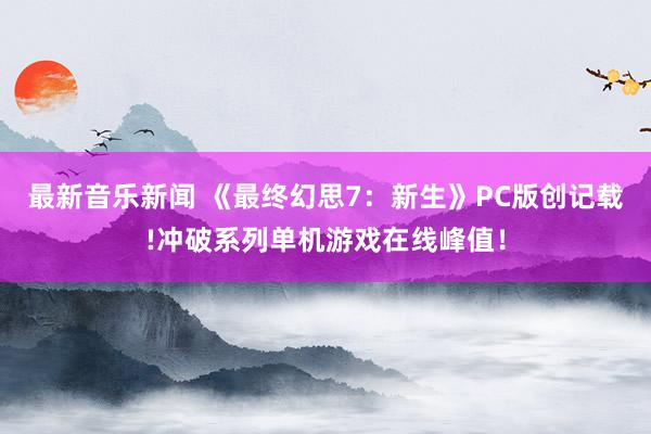 最新音乐新闻 《最终幻思7：新生》PC版创记载!冲破系列单机游戏在线峰值！