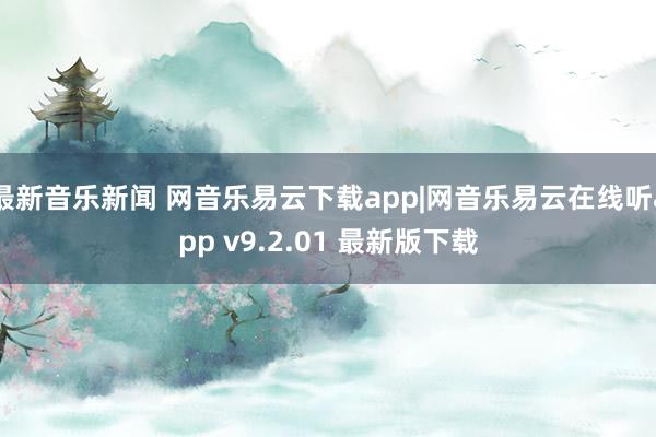 最新音乐新闻 网音乐易云下载app|网音乐易云在线听app v9.2.01 最新版下载