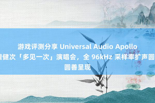 游戏评测分享 Universal Audio Apollo 助力檀健次「多见一次」演唱会，全 96kHz 采样率扩声圆善呈现