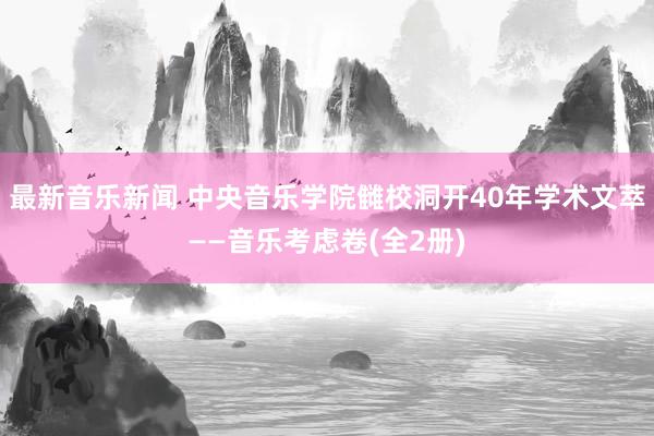 最新音乐新闻 中央音乐学院雠校洞开40年学术文萃——音乐考虑卷(全2册)