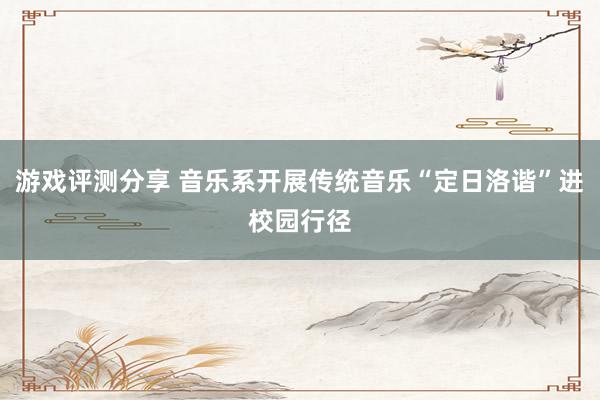 游戏评测分享 音乐系开展传统音乐“定日洛谐”进校园行径