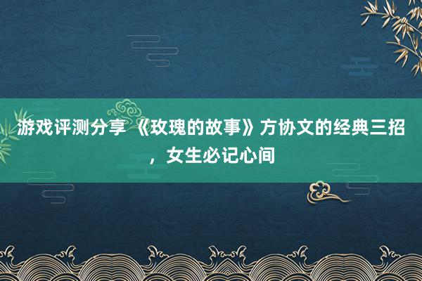 游戏评测分享 《玫瑰的故事》方协文的经典三招，女生必记心间