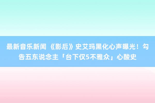 最新音乐新闻 《影后》史艾玛黑化心声曝光！　勾告五东说念主「台下仅5不雅众」心酸史