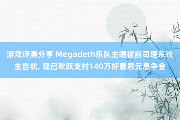 游戏评测分享 Megadeth乐队主唱被前司理东谈主告状, 现已欢跃支付140万好意思元息争金