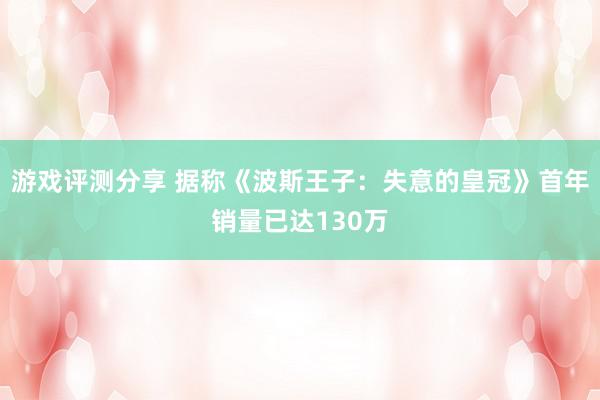 游戏评测分享 据称《波斯王子：失意的皇冠》首年销量已达130万