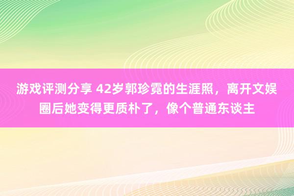 游戏评测分享 42岁郭珍霓的生涯照，离开文娱圈后她变得更质朴了，像个普通东谈主