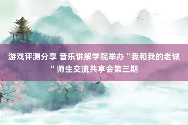 游戏评测分享 音乐讲解学院举办“我和我的老诚”师生交流共享会第三期