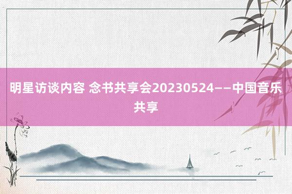 明星访谈内容 念书共享会20230524——中国音乐共享