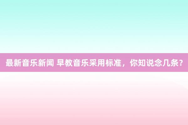 最新音乐新闻 早教音乐采用标准，你知说念几条？