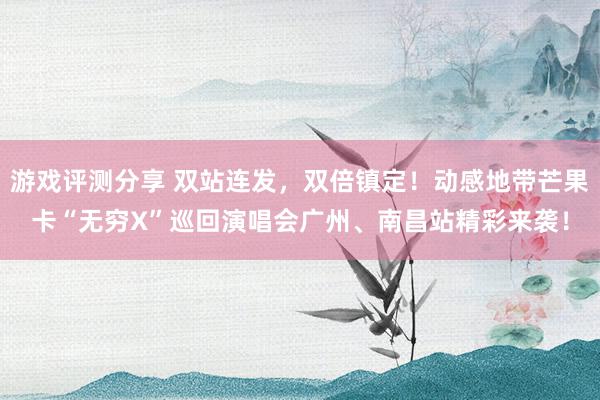 游戏评测分享 双站连发，双倍镇定！动感地带芒果卡“无穷X”巡回演唱会广州、南昌站精彩来袭！