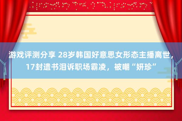 游戏评测分享 28岁韩国好意思女形态主播离世，17封遗书泪诉职场霸凌，被嘲“妍珍”