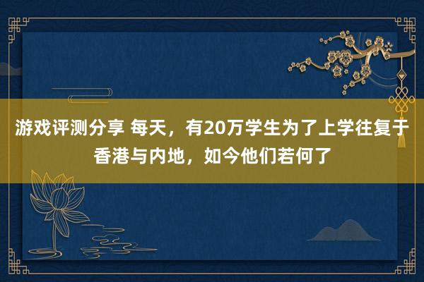 游戏评测分享 每天，有20万学生为了上学往复于香港与内地，如今他们若何了