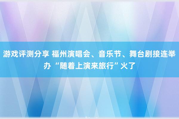 游戏评测分享 福州演唱会、音乐节、舞台剧接连举办 “随着上演来旅行”火了