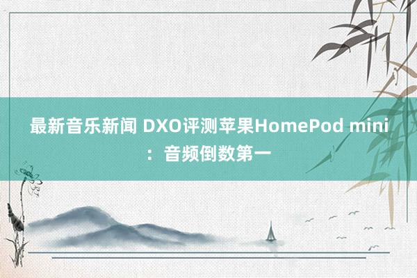 最新音乐新闻 DXO评测苹果HomePod mini：音频倒数第一