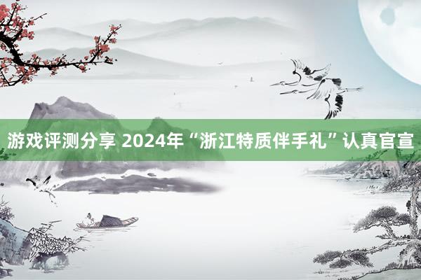 游戏评测分享 2024年“浙江特质伴手礼”认真官宣