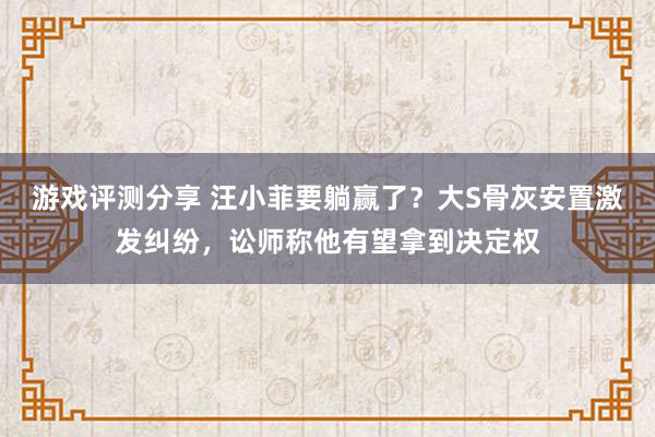 游戏评测分享 汪小菲要躺赢了？大S骨灰安置激发纠纷，讼师称他有望拿到决定权