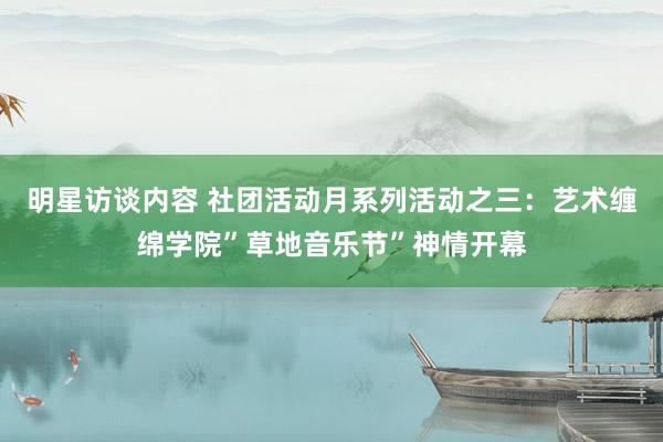 明星访谈内容 社团活动月系列活动之三：艺术缠绵学院”草地音乐节”神情开幕