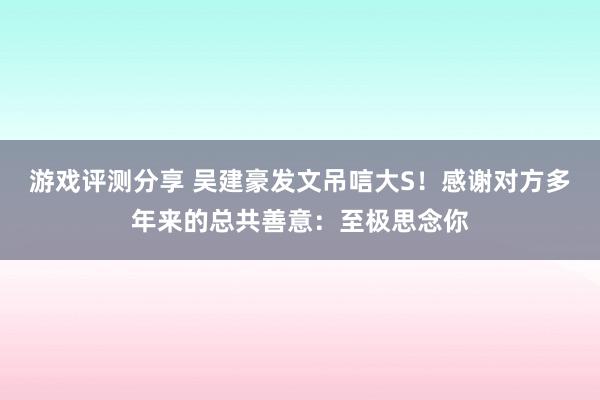 游戏评测分享 吴建豪发文吊唁大S！感谢对方多年来的总共善意：至极思念你