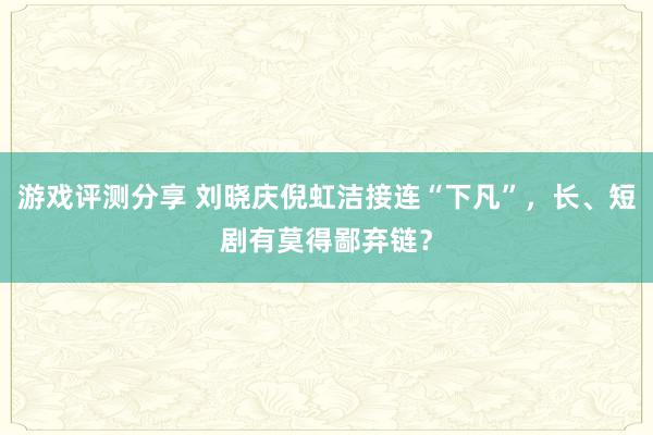 游戏评测分享 刘晓庆倪虹洁接连“下凡”，长、短剧有莫得鄙弃链？