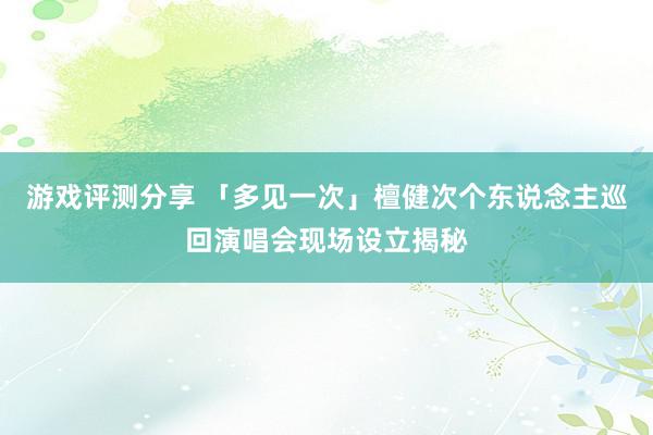 游戏评测分享 「多见一次」檀健次个东说念主巡回演唱会现场设立揭秘