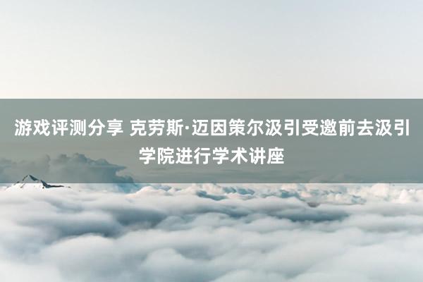 游戏评测分享 克劳斯·迈因策尔汲引受邀前去汲引学院进行学术讲座