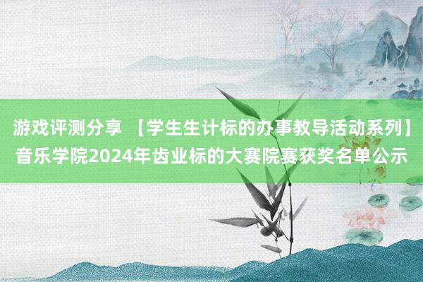 游戏评测分享 【学生生计标的办事教导活动系列】音乐学院2024年齿业标的大赛院赛获奖名单公示