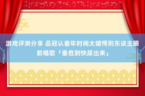 游戏评测分享 品冠认童年时间太错愕　别东谈主眼前唱歌「垂危到快尿出来」