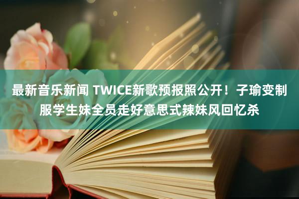 最新音乐新闻 TWICE新歌预报照公开！子瑜变制服学生妹　全员走好意思式辣妹风回忆杀