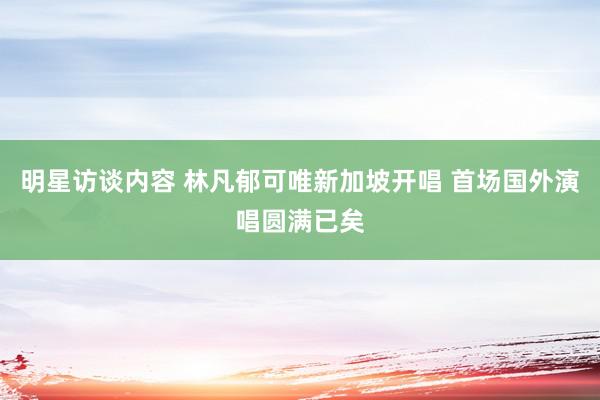 明星访谈内容 林凡郁可唯新加坡开唱 首场国外演唱圆满已矣