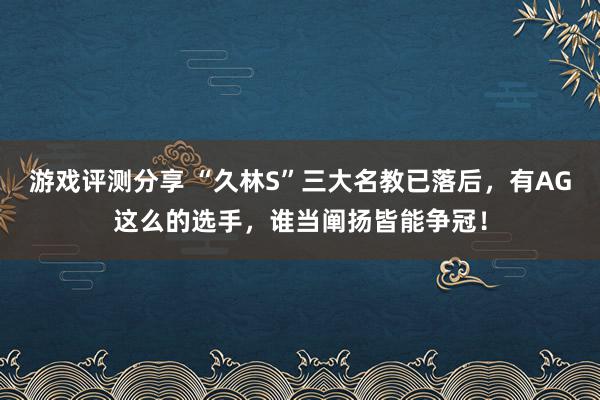 游戏评测分享 “久林S”三大名教已落后，有AG这么的选手，谁当阐扬皆能争冠！