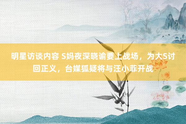 明星访谈内容 S妈夜深晓谕要上战场，为大S讨回正义，台媒狐疑将与汪小菲开战