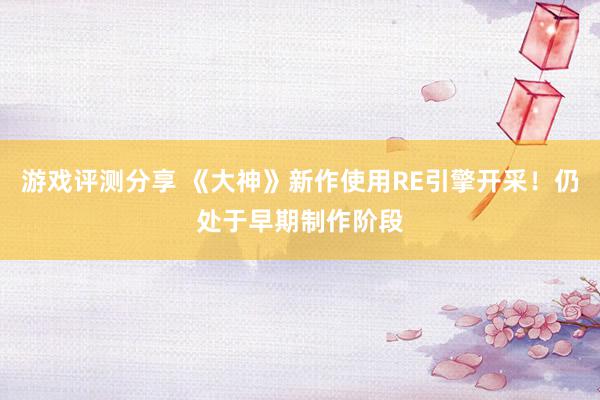 游戏评测分享 《大神》新作使用RE引擎开采！仍处于早期制作阶段