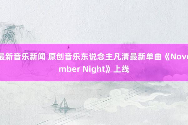 最新音乐新闻 原创音乐东说念主凡清最新单曲《November Night》上线