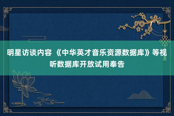 明星访谈内容 《中华英才音乐资源数据库》等视听数据库开放试用奉告