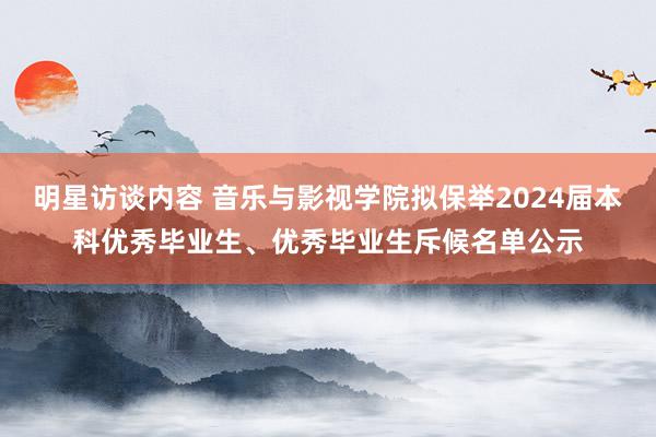 明星访谈内容 音乐与影视学院拟保举2024届本科优秀毕业生、优秀毕业生斥候名单公示