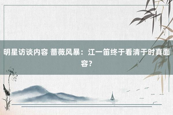 明星访谈内容 蔷薇风暴：江一笛终于看清于时真面容？