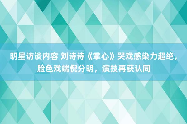 明星访谈内容 刘诗诗《掌心》哭戏感染力超绝，脸色戏端倪分明，演技再获认同