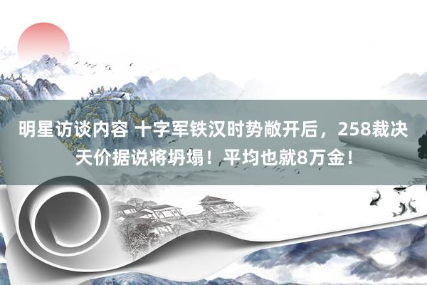 明星访谈内容 十字军铁汉时势敞开后，258裁决天价据说将坍塌！平均也就8万金！