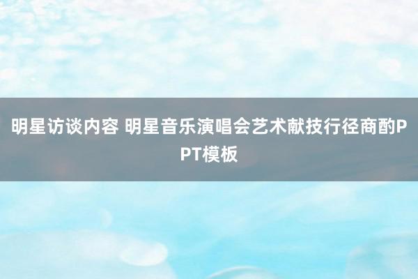 明星访谈内容 明星音乐演唱会艺术献技行径商酌PPT模板