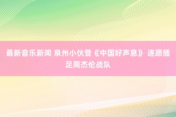 最新音乐新闻 泉州小伙登《中国好声息》 遂愿插足周杰伦战队