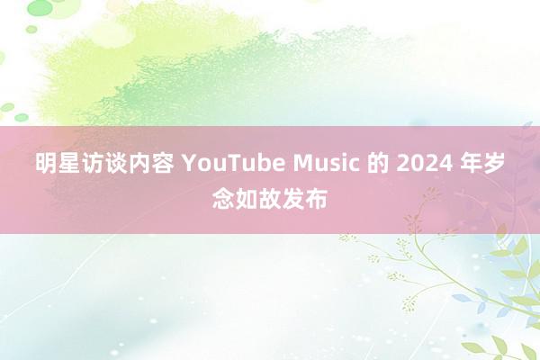 明星访谈内容 YouTube Music 的 2024 年岁念如故发布