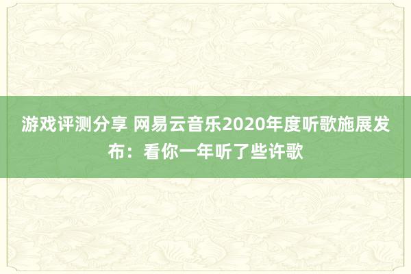 游戏评测分享 网易云音乐2020年度听歌施展发布：看你一年听了些许歌