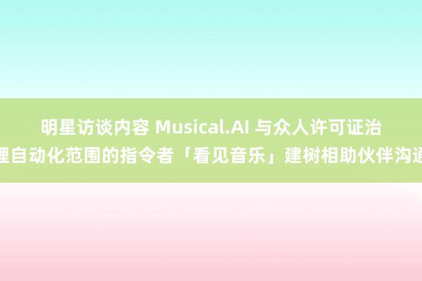 明星访谈内容 Musical.AI 与众人许可证治理自动化范围的指令者「看见音乐」建树相助伙伴沟通