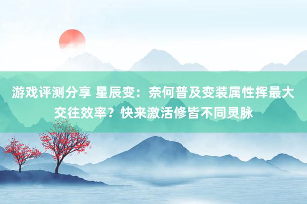 游戏评测分享 星辰变：奈何普及变装属性挥最大交往效率？快来激活修皆不同灵脉