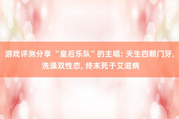 游戏评测分享 “皇后乐队”的主唱: 天生四颗门牙, 洗澡双性恋, 终末死于艾滋病