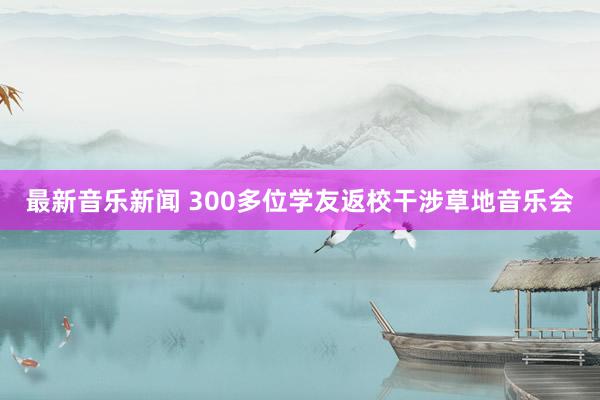 最新音乐新闻 300多位学友返校干涉草地音乐会