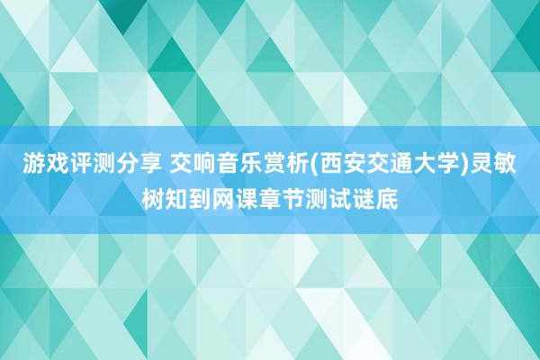 游戏评测分享 交响音乐赏析(西安交通大学)灵敏树知到网课章节测试谜底