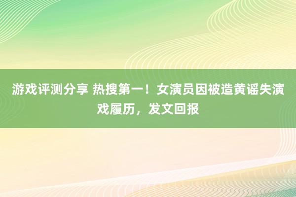 游戏评测分享 热搜第一！女演员因被造黄谣失演戏履历，发文回报