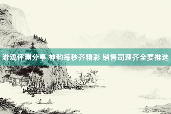 游戏评测分享 神韵每秒齐精彩 销售司理齐全要推选