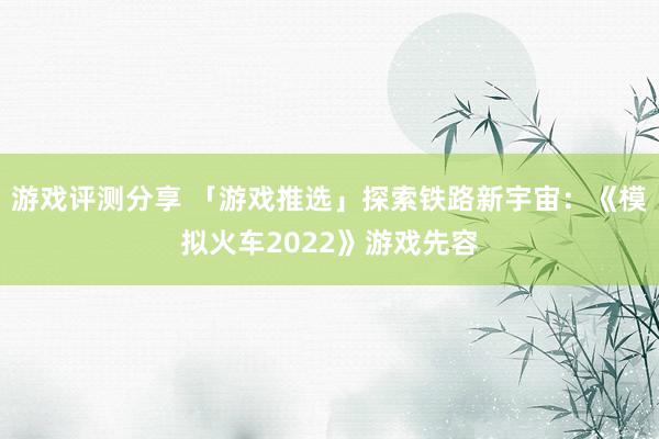 游戏评测分享 「游戏推选」探索铁路新宇宙：《模拟火车2022》游戏先容